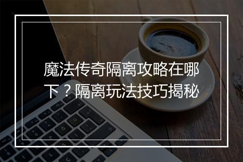 魔法传奇隔离攻略在哪下？隔离玩法技巧揭秘