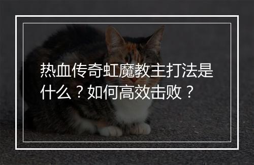 热血传奇虹魔教主打法是什么？如何高效击败？