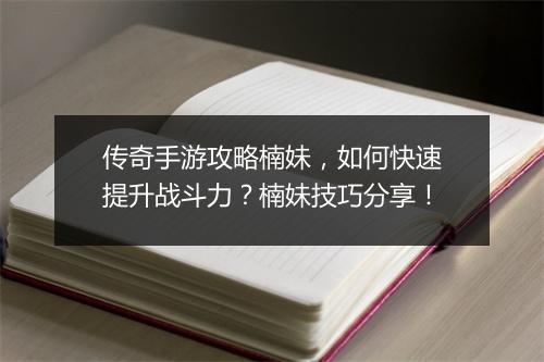 传奇手游攻略楠妹，如何快速提升战斗力？楠妹技巧分享！