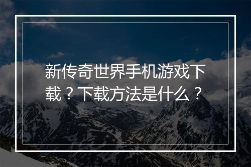 新传奇世界手机游戏下载？下载方法是什么？