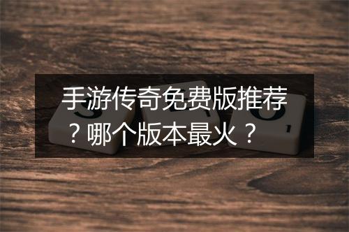 手游传奇免费版推荐？哪个版本最火？