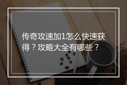 传奇攻速加1怎么快速获得？攻略大全有哪些？
