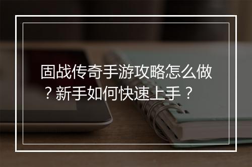 固战传奇手游攻略怎么做？新手如何快速上手？