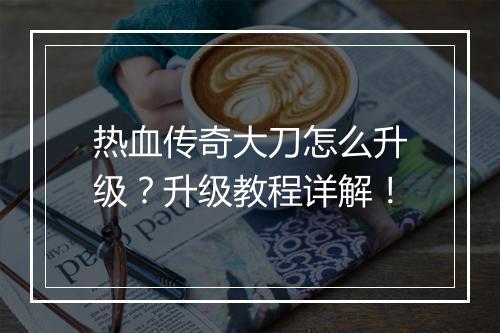 热血传奇大刀怎么升级？升级教程详解！