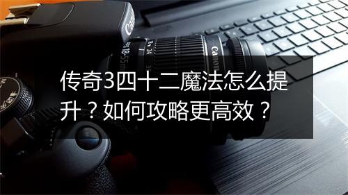 传奇3四十二魔法怎么提升？如何攻略更高效？