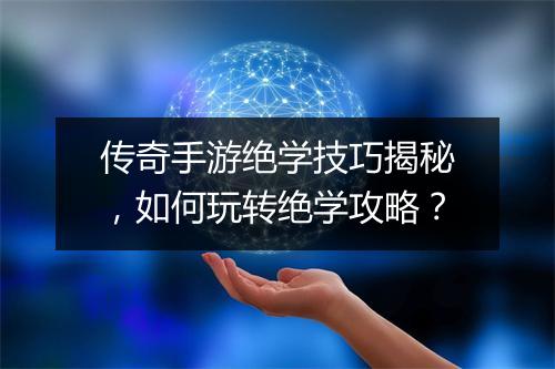 传奇手游绝学技巧揭秘，如何玩转绝学攻略？