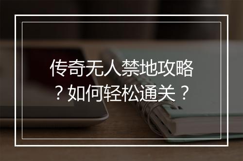 传奇无人禁地攻略？如何轻松通关？