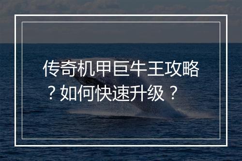 传奇机甲巨牛王攻略？如何快速升级？