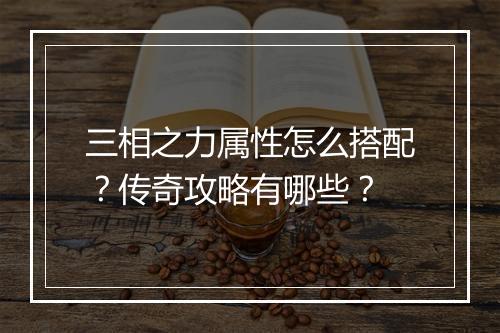 三相之力属性怎么搭配？传奇攻略有哪些？