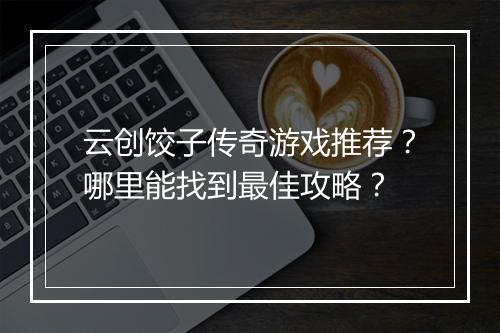 云创饺子传奇游戏推荐？哪里能找到最佳攻略？