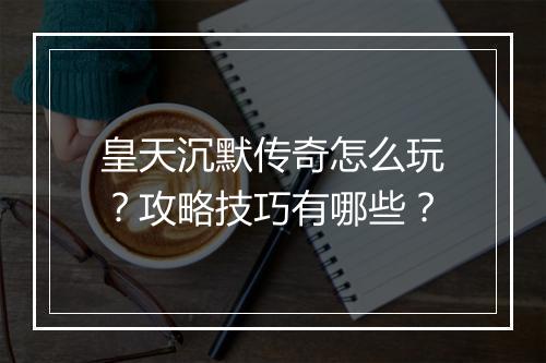 皇天沉默传奇怎么玩？攻略技巧有哪些？