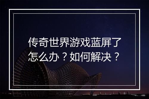 传奇世界游戏蓝屏了怎么办？如何解决？