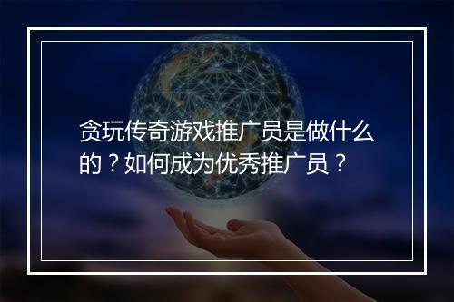 贪玩传奇游戏推广员是做什么的？如何成为优秀推广员？