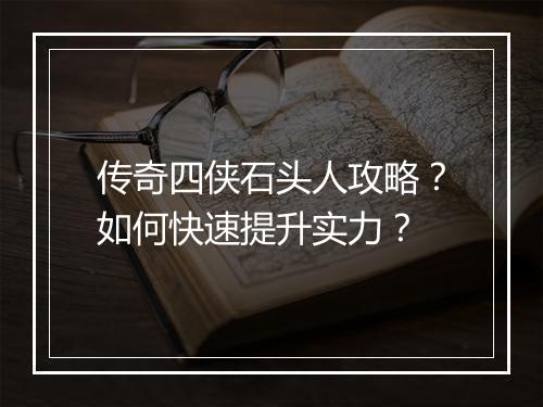 传奇四侠石头人攻略？如何快速提升实力？