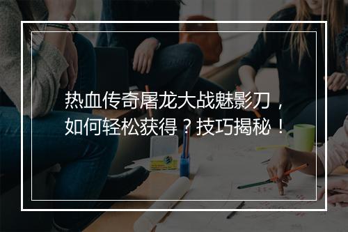 热血传奇屠龙大战魅影刀，如何轻松获得？技巧揭秘！
