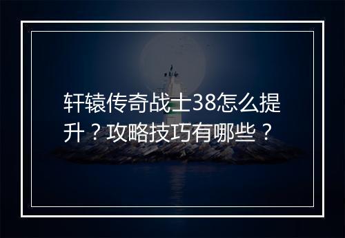 轩辕传奇战士38怎么提升？攻略技巧有哪些？