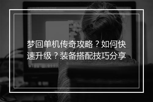 梦回单机传奇攻略？如何快速升级？装备搭配技巧分享