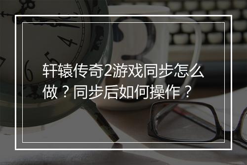 轩辕传奇2游戏同步怎么做？同步后如何操作？