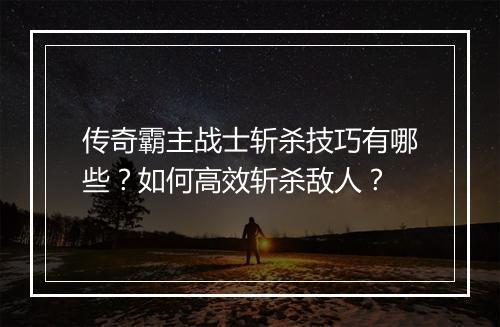 传奇霸主战士斩杀技巧有哪些？如何高效斩杀敌人？