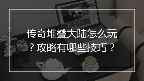 传奇堆叠大陆怎么玩？攻略有哪些技巧？