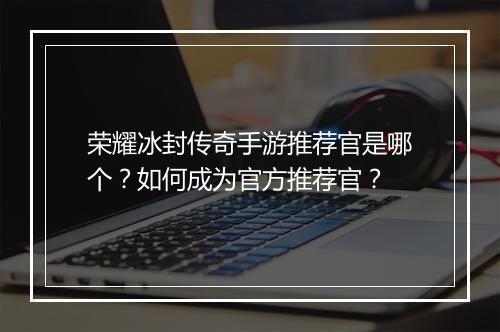 荣耀冰封传奇手游推荐官是哪个？如何成为官方推荐官？