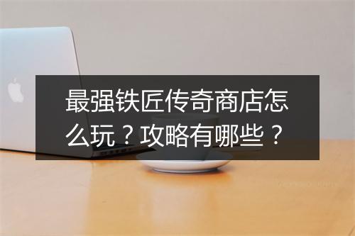 最强铁匠传奇商店怎么玩？攻略有哪些？