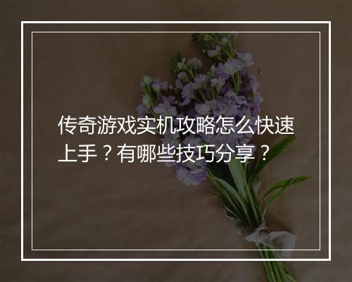 传奇游戏实机攻略怎么快速上手？有哪些技巧分享？