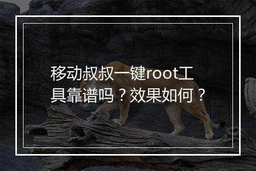 移动叔叔一键root工具靠谱吗？效果如何？