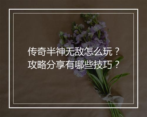 传奇半神无敌怎么玩？攻略分享有哪些技巧？