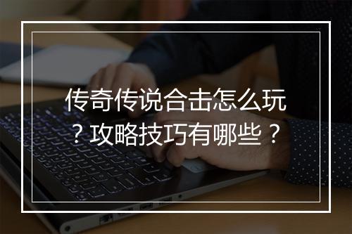 传奇传说合击怎么玩？攻略技巧有哪些？