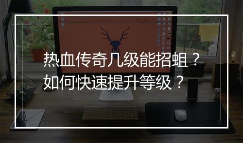 热血传奇几级能招蛆？如何快速提升等级？