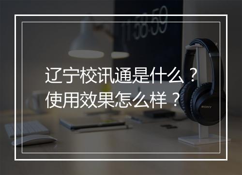 辽宁校讯通是什么？使用效果怎么样？
