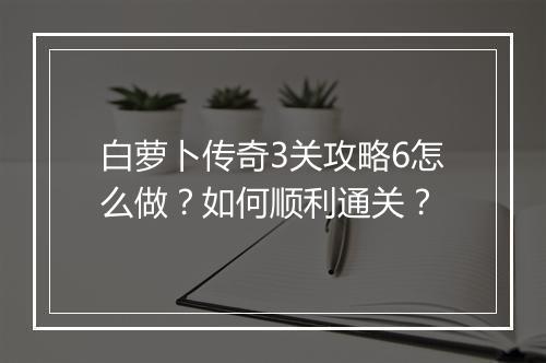 白萝卜传奇3关攻略6怎么做？如何顺利通关？