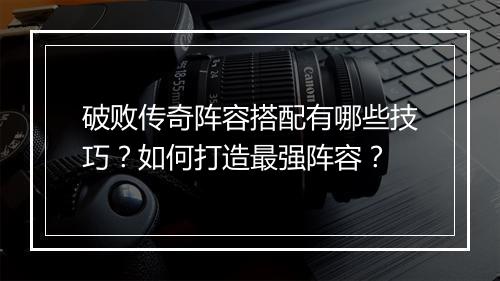 破败传奇阵容搭配有哪些技巧？如何打造最强阵容？