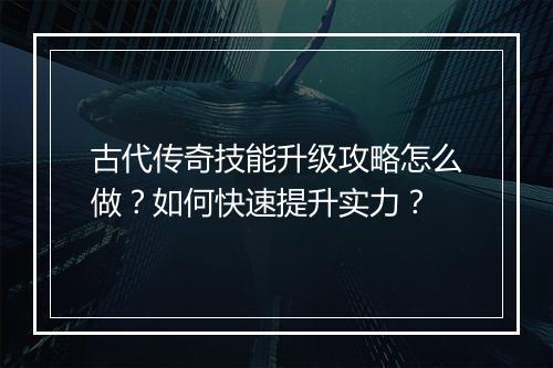 古代传奇技能升级攻略怎么做？如何快速提升实力？