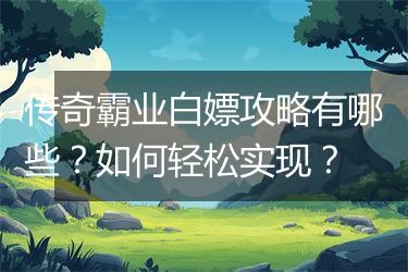 传奇霸业白嫖攻略有哪些？如何轻松实现？