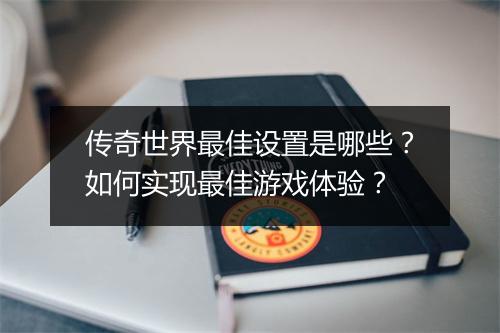 传奇世界最佳设置是哪些？如何实现最佳游戏体验？