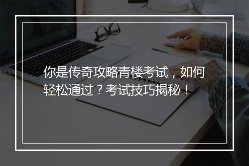 你是传奇攻略青楼考试，如何轻松通过？考试技巧揭秘！