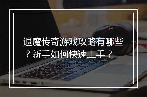 退魔传奇游戏攻略有哪些？新手如何快速上手？