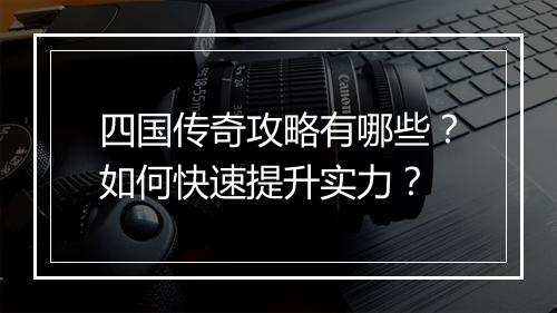 四国传奇攻略有哪些？如何快速提升实力？