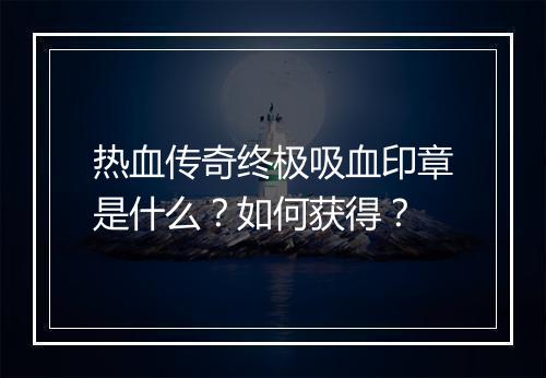 热血传奇终极吸血印章是什么？如何获得？