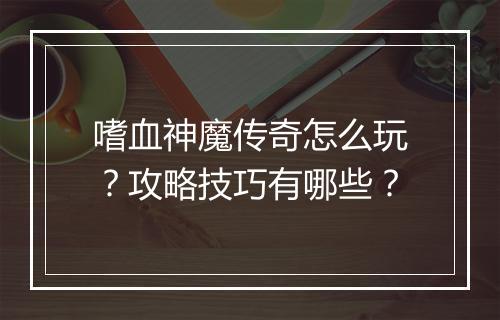 嗜血神魔传奇怎么玩？攻略技巧有哪些？