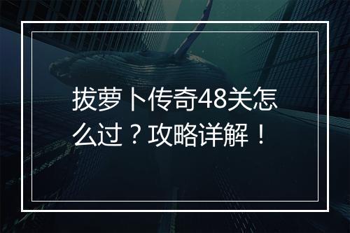 拔萝卜传奇48关怎么过？攻略详解！