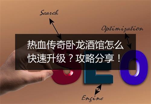 热血传奇卧龙酒馆怎么快速升级？攻略分享！