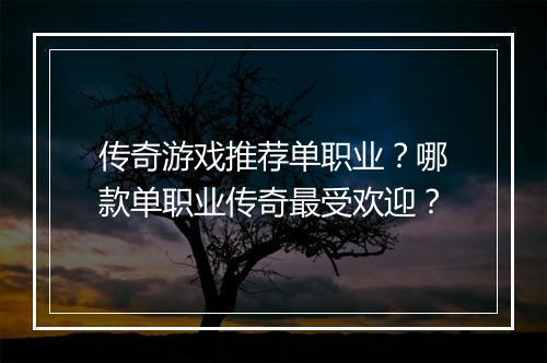 传奇游戏推荐单职业？哪款单职业传奇最受欢迎？