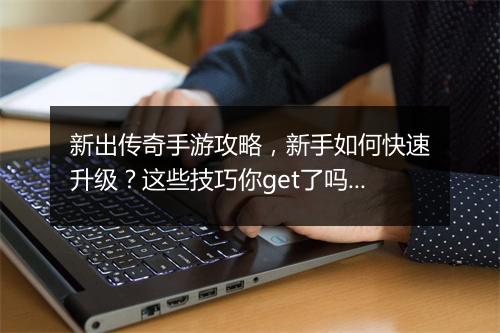 新出传奇手游攻略，新手如何快速升级？这些技巧你get了吗？