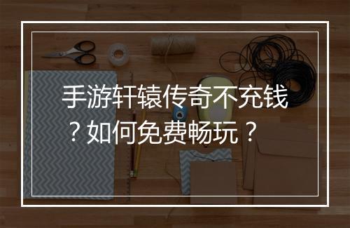 手游轩辕传奇不充钱？如何免费畅玩？