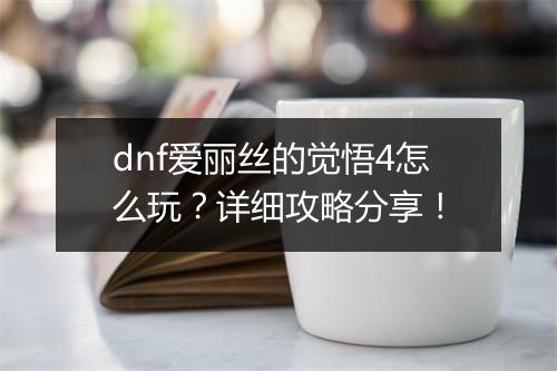 dnf爱丽丝的觉悟4怎么玩？详细攻略分享！
