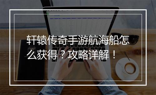 轩辕传奇手游航海船怎么获得？攻略详解！