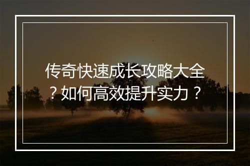 传奇快速成长攻略大全？如何高效提升实力？